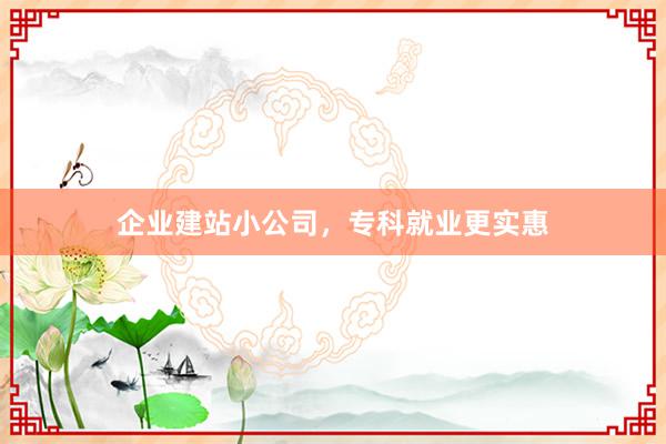 企业建站小公司,专科就业更实惠